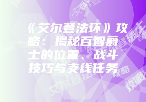 《艾尔登法环》攻略：揭秘百智爵士的位置、战斗技巧与支线任务
