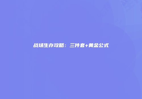 战场生存攻略：三件套+黄金公式
