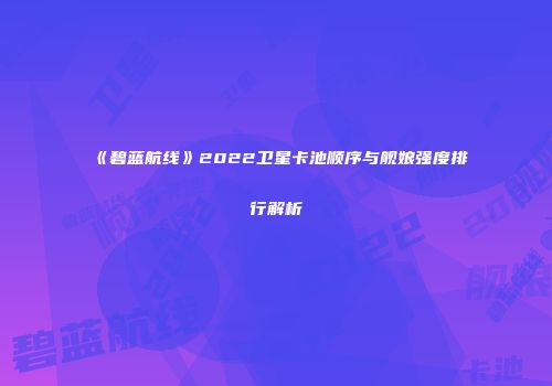 《碧蓝航线》2022卫星卡池顺序与舰娘强度排行解析