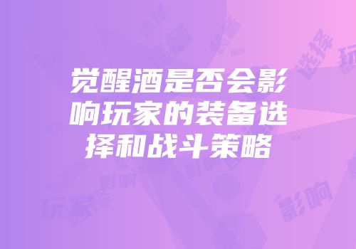 觉醒酒是否会影响玩家的装备选择和战斗策略