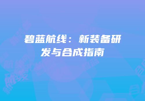 碧蓝航线：新装备研发与合成指南