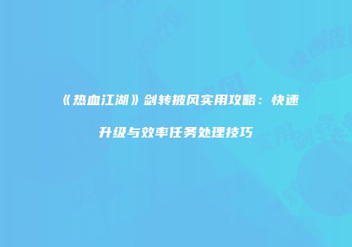 《热血江湖》剑转披风实用攻略：快速升级与效率任务处理技巧