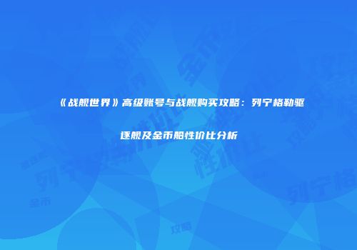 《战舰世界》高级账号与战舰购买攻略：列宁格勒驱逐舰及金币船性价比分析