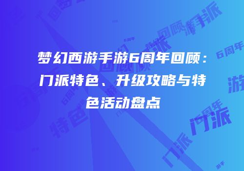 梦幻西游手游6周年回顾：门派特色、升级攻略与特色活动盘点