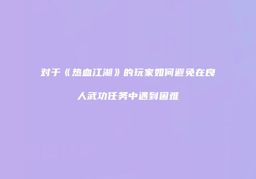 对于《热血江湖》的玩家如何避免在良人武功任务中遇到困难