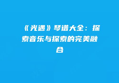《光遇》琴谱大全：探索音乐与探索的完美融合