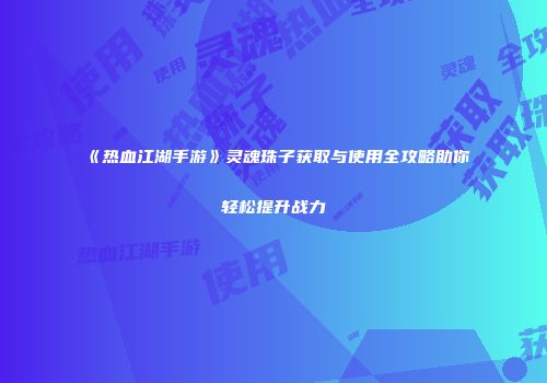 《热血江湖手游》灵魂珠子获取与使用全攻略助你轻松提升战力