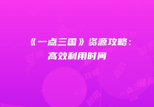 《一点三国》资源攻略：高效利用时间