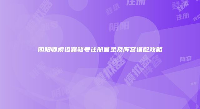 阴阳师模拟器账号注册登录及阵容搭配攻略