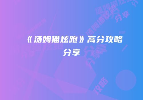 《汤姆猫炫跑》高分攻略分享