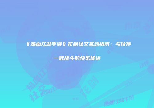 《热血江湖手游》花剑社交互动指南：与伙伴一起战斗的快乐秘诀