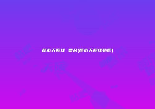 都市天际线 复杂(都市天际线贴吧)