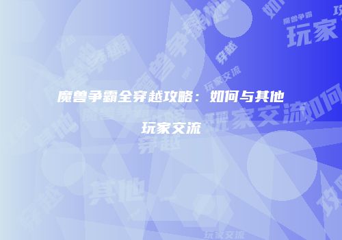 魔兽争霸全穿越攻略：如何与其他玩家交流