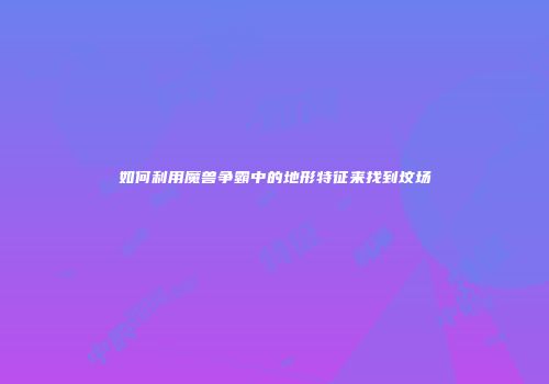 如何利用魔兽争霸中的地形特征来找到坟场