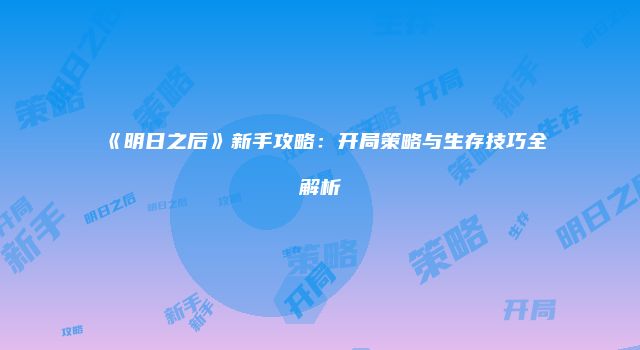 《明日之后》新手攻略：开局策略与生存技巧全解析