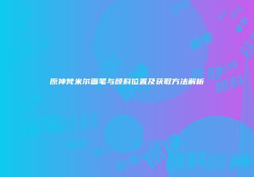 原神梵米尔画笔与颜料位置及获取方法解析