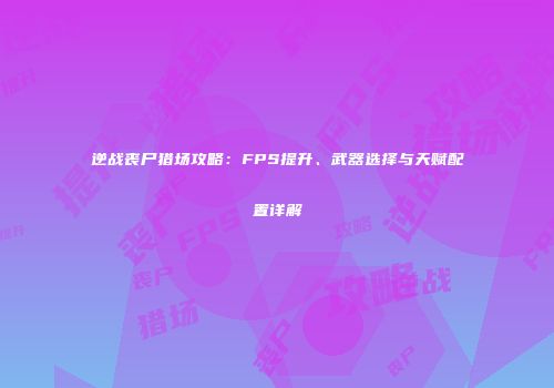 逆战丧尸猎场攻略：FPS提升、武器选择与天赋配置详解