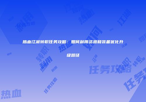 热血江湖转职任务攻略：如何利用资源和装备优化升级路径