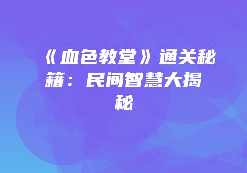 《血色教堂》通关秘籍：民间智慧大揭秘