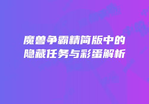 魔兽争霸精简版中的隐藏任务与彩蛋解析