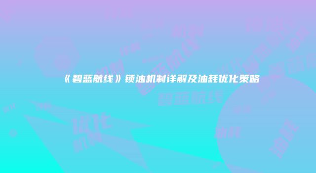 《碧蓝航线》锁油机制详解及油耗优化策略