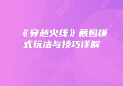 《穿越火线》藏图模式玩法与技巧详解