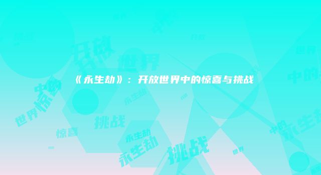 《永生劫》：开放世界中的惊喜与挑战