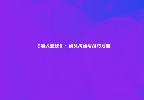 《潮人篮球》：街头风格与技巧攻略