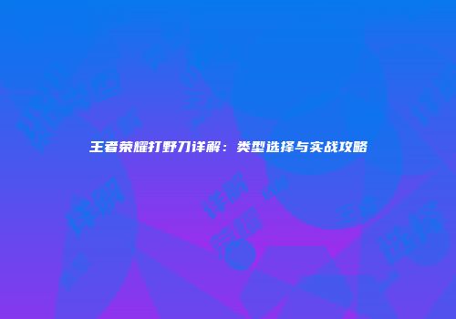 王者荣耀打野刀详解：类型选择与实战攻略