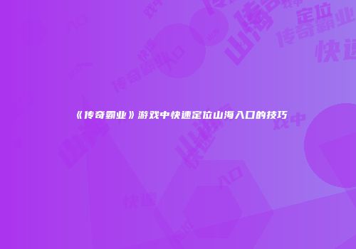 《传奇霸业》游戏中快速定位山海入口的技巧