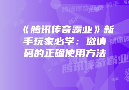 《腾讯传奇霸业》新手玩家必学：邀请码的正确使用方法