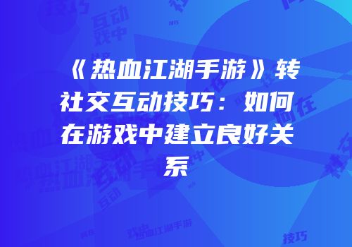 《热血江湖手游》转社交互动技巧:如何在游戏中建立良好关系
