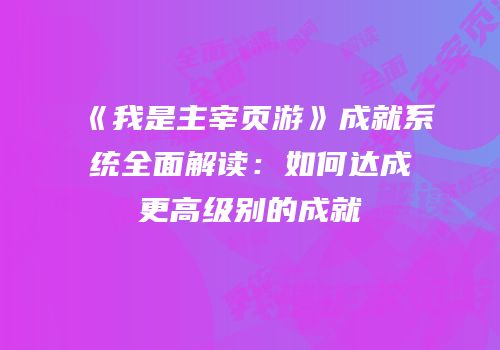 《我是主宰页游》成就系统全面解读：如何达成更高级别的成就