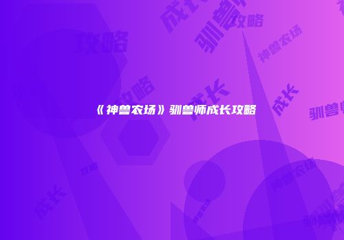 《神兽农场》驯兽师成长攻略