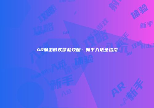 AR射击游戏体验攻略：新手入坑全指南