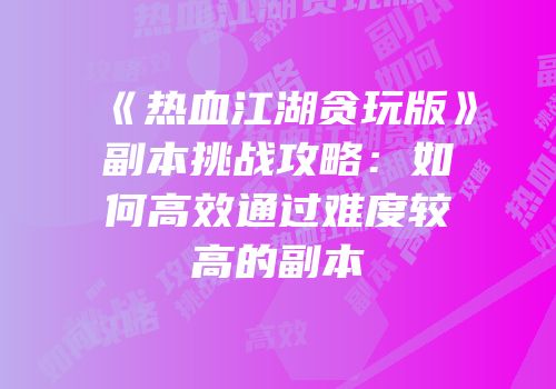 《热血江湖贪玩版》副本挑战攻略：如何高效通过难度较高的副本