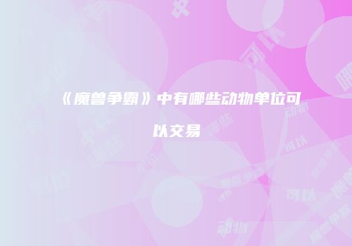 《魔兽争霸》中有哪些动物单位可以交易