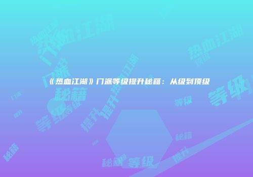 《热血江湖》门派等级提升秘籍：从级到顶级