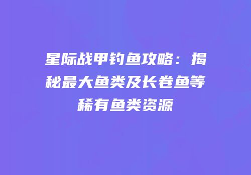 星际战甲钓鱼攻略：揭秘最大鱼类及长卷鱼等稀有鱼类资源