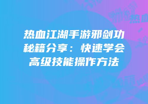 热血江湖手游邪剑功秘籍分享：快速学会高级技能操作方法