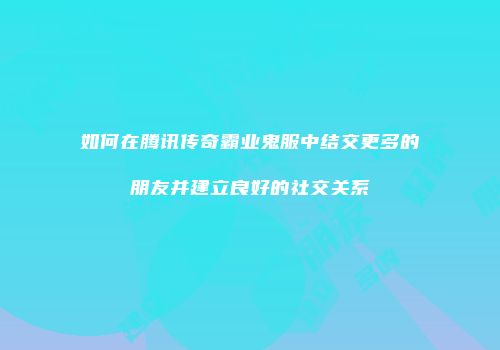 如何在腾讯传奇霸业鬼服中结交更多的朋友并建立良好的社交关系