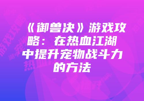 《御兽决》游戏攻略:在热血江湖中提升宠物战斗力的方法