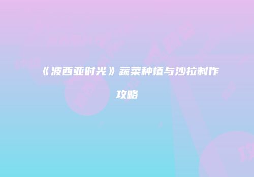 《波西亚时光》蔬菜种植与沙拉制作攻略