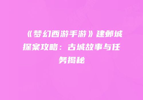 《梦幻西游手游》建邺城探案攻略：古城故事与任务揭秘