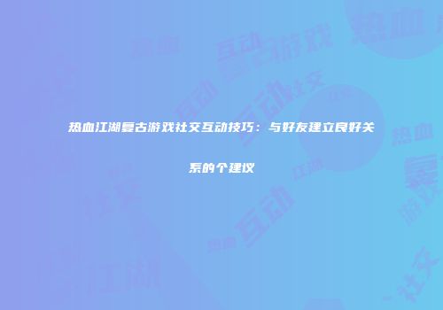 热血江湖复古游戏社交互动技巧：与好友建立良好关系的个建议