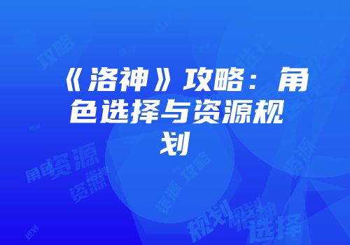 《洛神》攻略：角色选择与资源规划