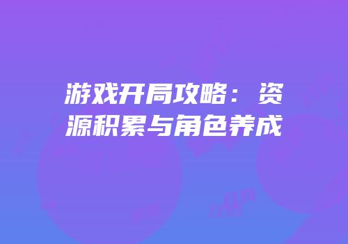 游戏开局攻略：资源积累与角色养成