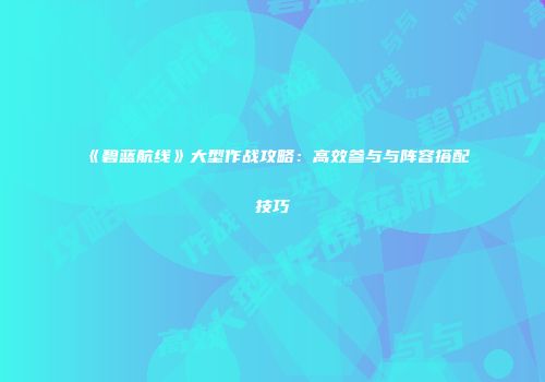 《碧蓝航线》大型作战攻略：高效参与与阵容搭配技巧