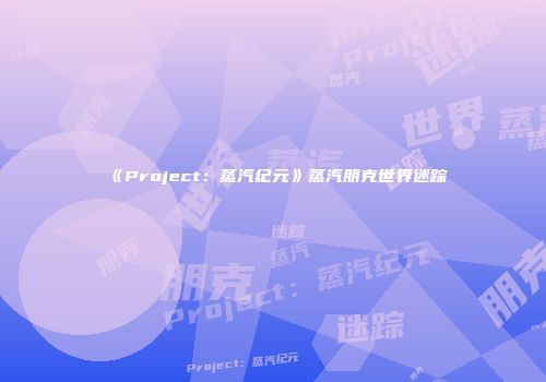 《Project：蒸汽纪元》蒸汽朋克世界迷踪