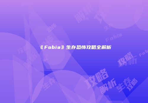 《Fobia》生存恐怖攻略全解析